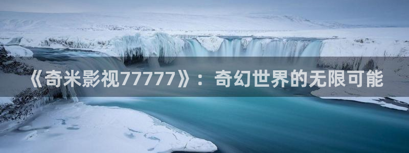 青丝影院在线观看最新电视剧：《奇米影视77777》：奇幻世界的无限可能