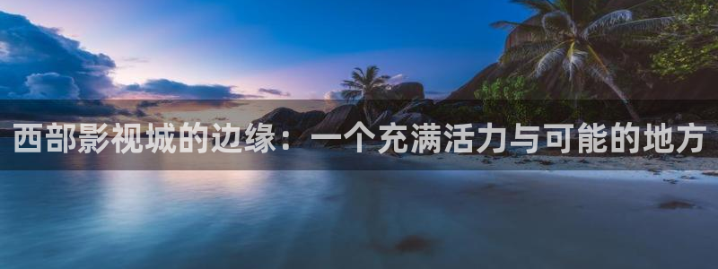 青丝影院免费观看电视剧高清在线播放：西部影视城的边缘：一个充满活力与可能的地方