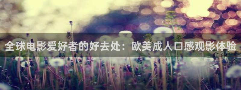 青丝影院在线电影：全球电影爱好者的好去处：欧美成人口感观影体验