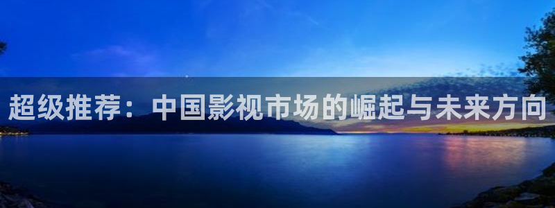 青丝影视在线：超级推荐：中国影视市场的崛起与未来方向