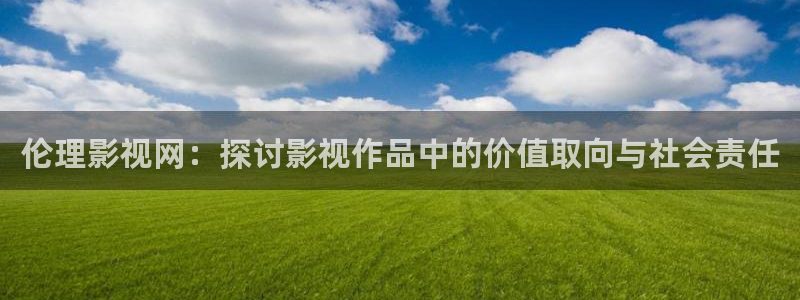 青丝影院在线全集观看：伦理影视网：探讨影视作品中的价值取向与社会责任