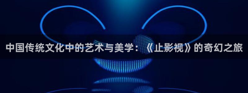 青丝影院在线观看高清：中国传统文化中的艺术与美学：《止影视》的奇幻之旅